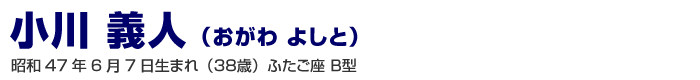 小川義人 昭和４７年６月７日生まれ（３８歳）ふたご座　Ｂ型